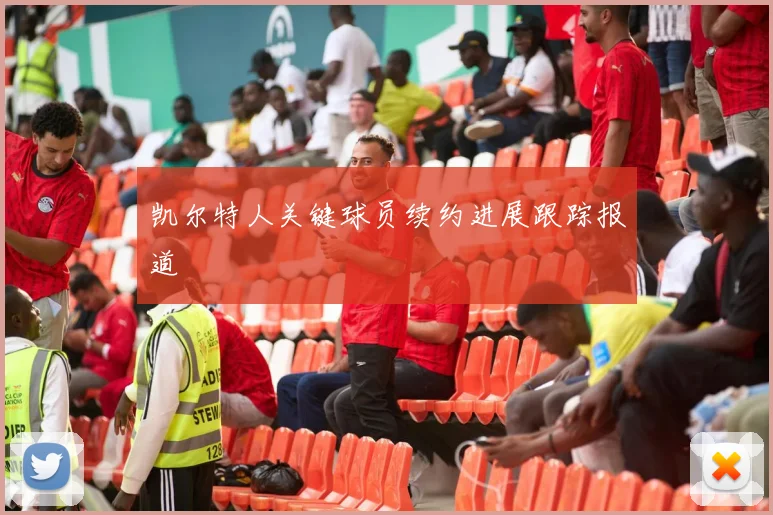 凯尔特人关键球员续约进展跟踪报道