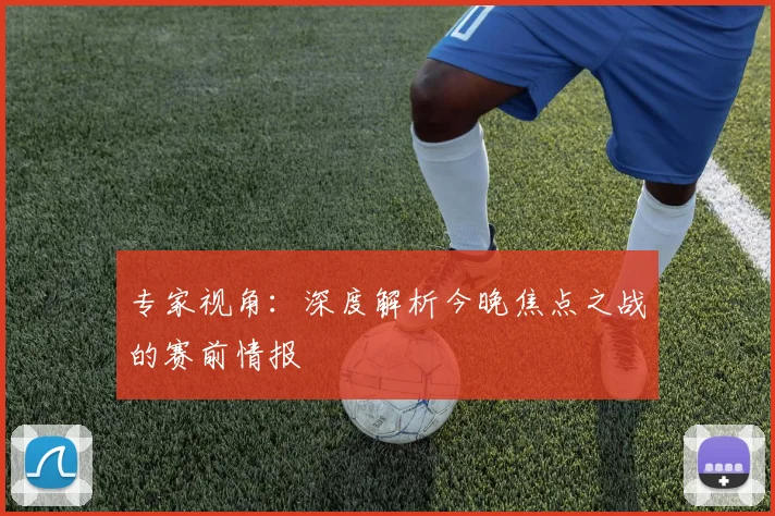 专家视角:深度解析今晚焦点之战的赛前情报