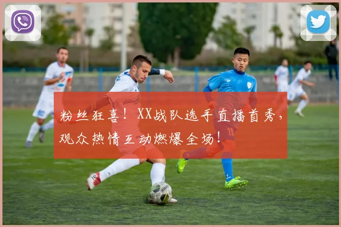 粉丝狂喜！XX战队选手直播首秀，观众热情互动燃爆全场！