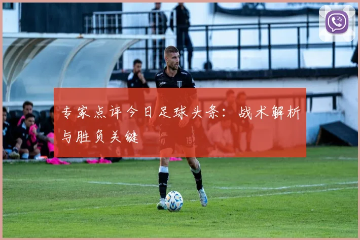 专家点评今日足球头条：战术解析与胜负关键