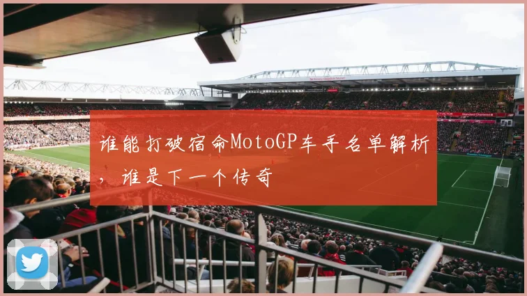谁能打破宿命MotoGP车手名单解析,谁是下一个传奇