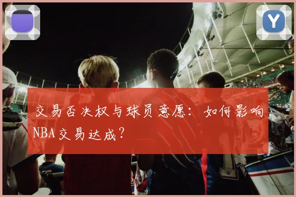 交易否决权与球员意愿：如何影响NBA交易达成？