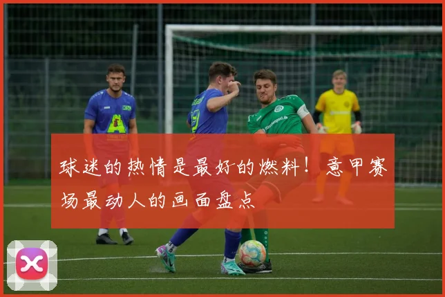 球迷的热情是最好的燃料!意甲赛场最动人的画面盘点