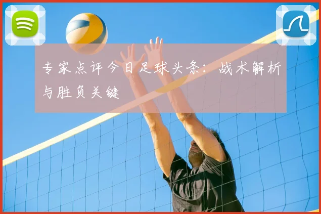 专家点评今日足球头条：战术解析与胜负关键
