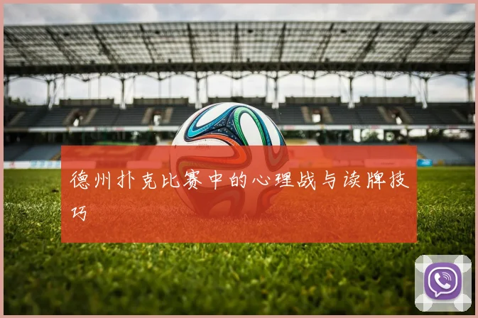 德州扑克比赛中的心理战与读牌技巧