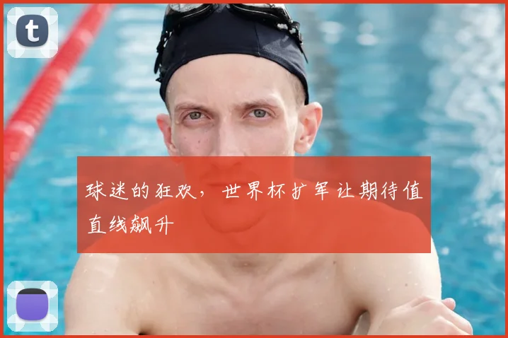 球迷的狂欢，世界杯扩军让期待值直线飙升