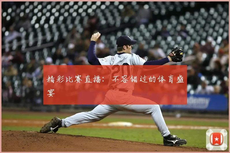 精彩比赛直播：不容错过的体育盛宴