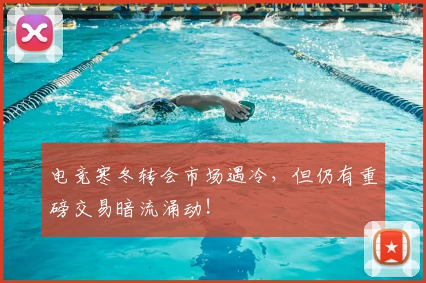 电竞寒冬转会市场遇冷，但仍有重磅交易暗流涌动！
