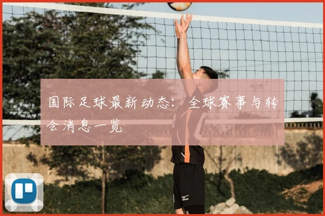 国际足球最新动态：全球赛事与转会消息一览