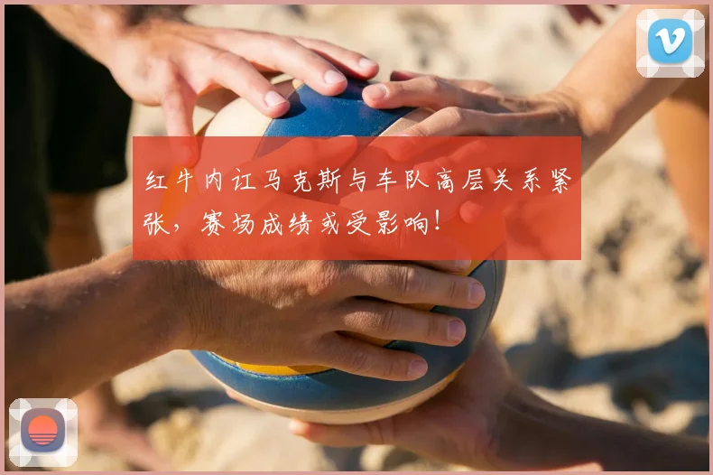 红牛内讧马克斯与车队高层关系紧张,赛场成绩或受影响!