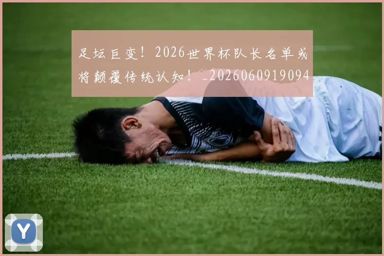 足坛巨变!2026世界杯队长名单或将颠覆传统认知!_20260609190946