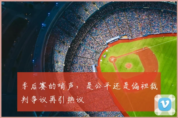 季后赛的哨声，是公平还是偏袒裁判争议再引热议