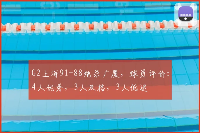 G2上海91-88绝杀广厦,球员评价:4人优秀,3人及格,3人低迷