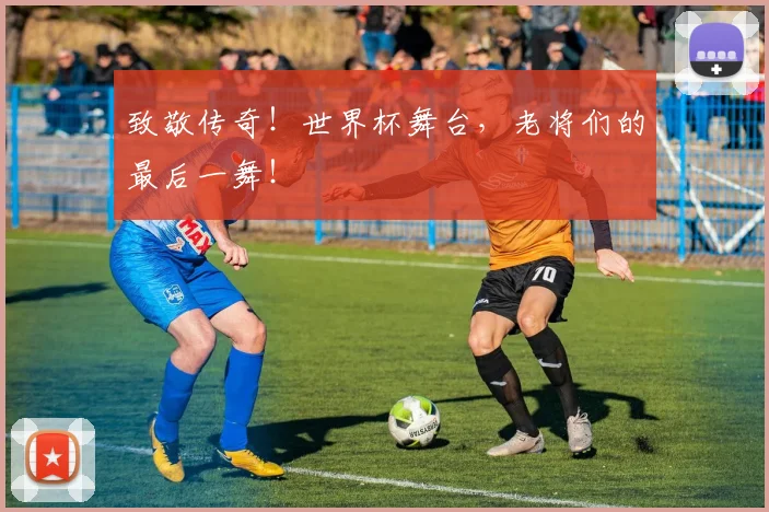 致敬传奇！世界杯舞台，老将们的最后一舞！