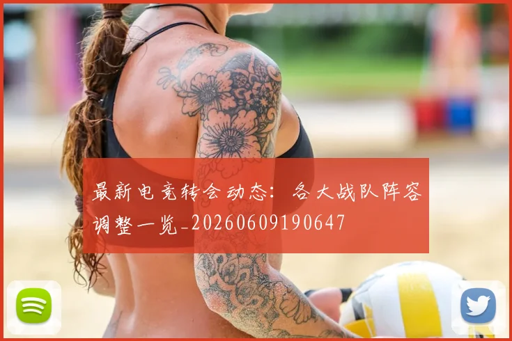 最新电竞转会动态：各大战队阵容调整一览_20260609190647