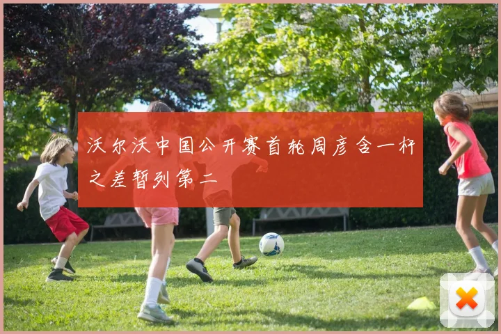 沃尔沃中国公开赛首轮周彦含一杆之差暂列第二