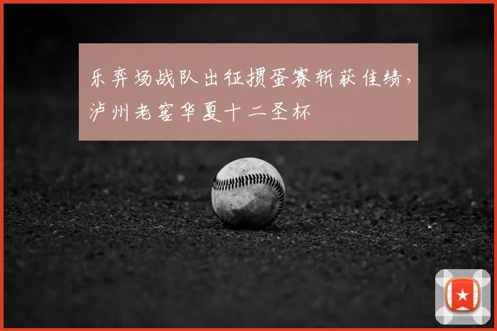 乐弈场战队出征掼蛋赛斩获佳绩,泸州老窖华夏十二圣杯