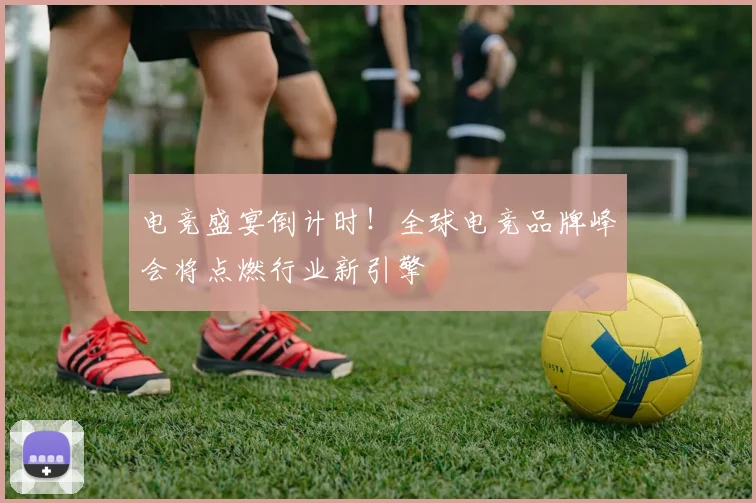电竞盛宴倒计时!全球电竞品牌峰会将点燃行业新引擎