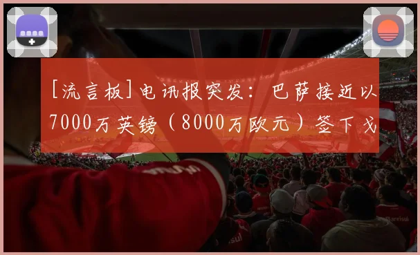 [流言板]电讯报突发：巴萨接近以7000万英镑（8000万欧元）签下戈登