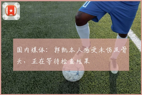 国内媒体：郭凯本人感受未伤及骨头，正在等待检查结果
