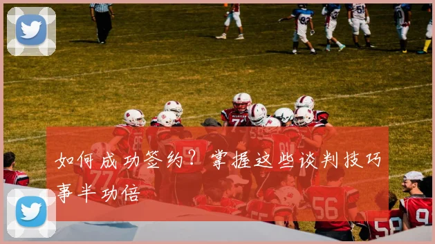 如何成功签约？掌握这些谈判技巧事半功倍