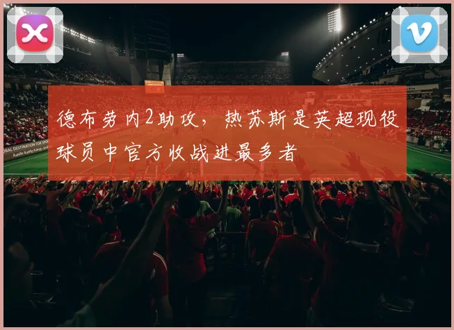 德布劳内2助攻，热苏斯是英超现役球员中官方收战进最多者