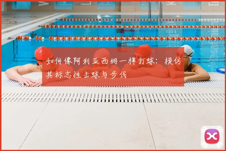 如何像阿利亚西姆一样打球：模仿其标志性击球与步伐