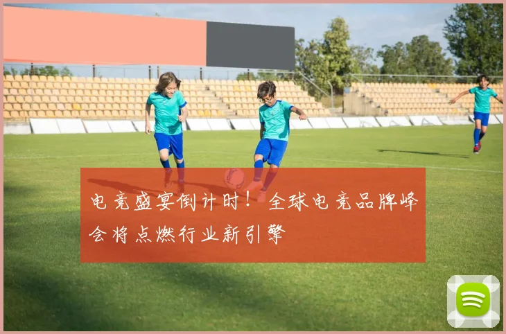 电竞盛宴倒计时！全球电竞品牌峰会将点燃行业新引擎