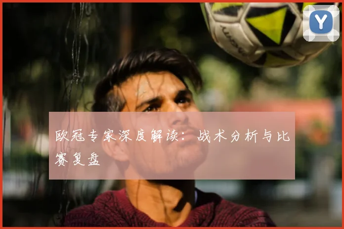 欧冠专家深度解读：战术分析与比赛复盘