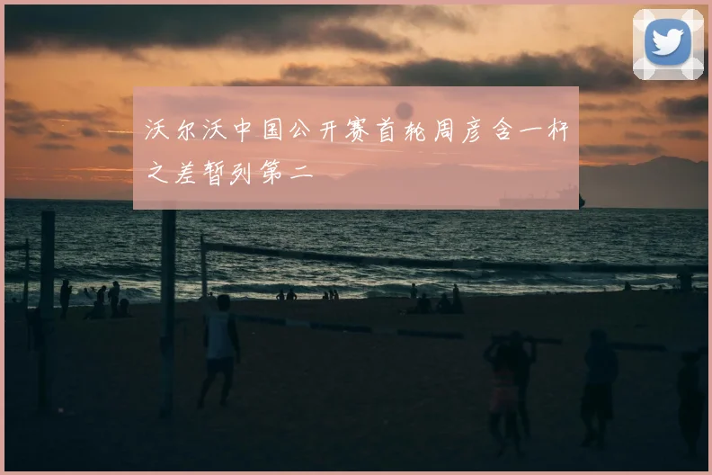 沃尔沃中国公开赛首轮周彦含一杆之差暂列第二