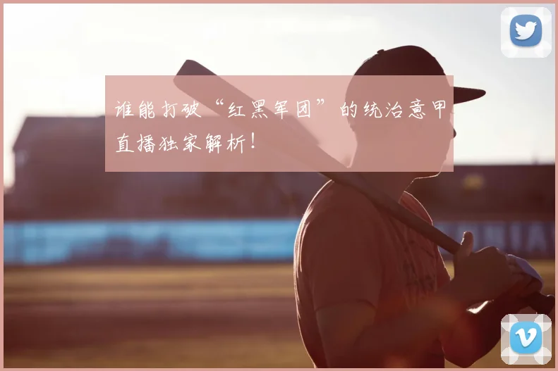 谁能打破“红黑军团”的统治意甲直播独家解析!