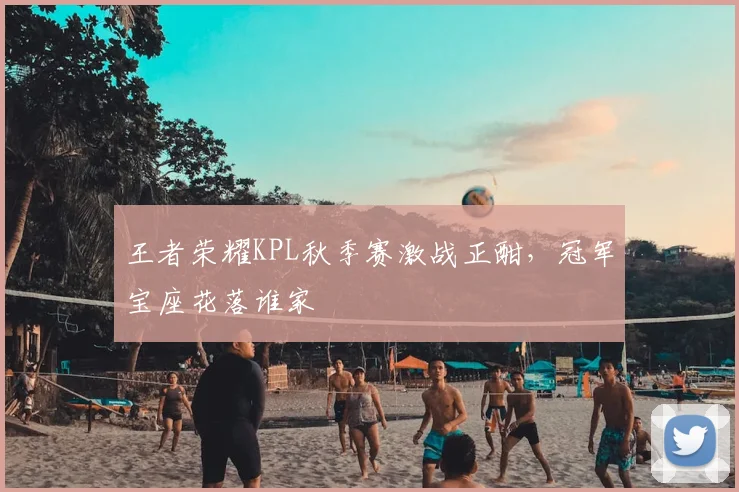 王者荣耀KPL秋季赛激战正酣,冠军宝座花落谁家