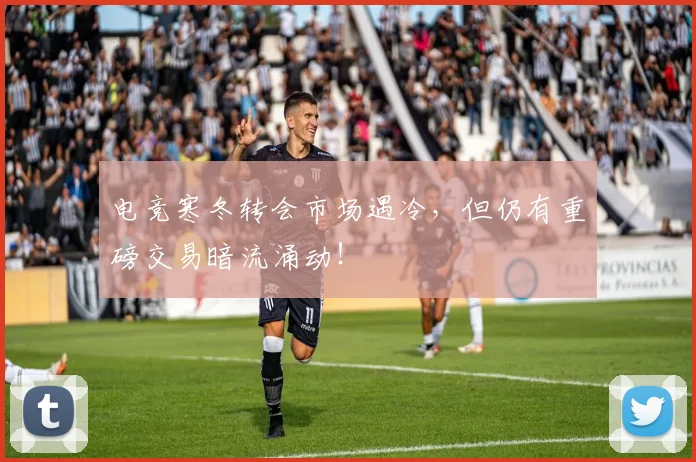 电竞寒冬转会市场遇冷,但仍有重磅交易暗流涌动!