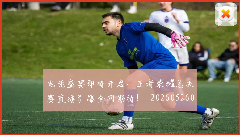 电竞盛宴即将开启,王者荣耀总决赛直播引爆全网期待!_20260526090048