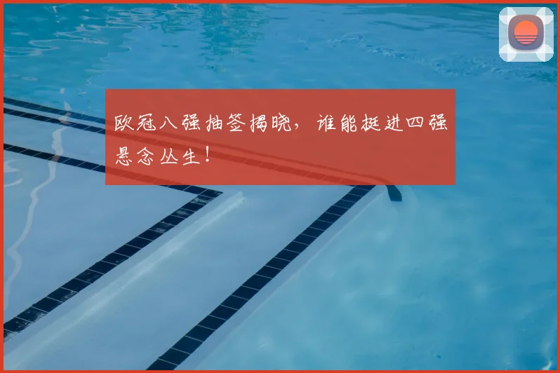 欧冠八强抽签揭晓,谁能挺进四强悬念丛生!