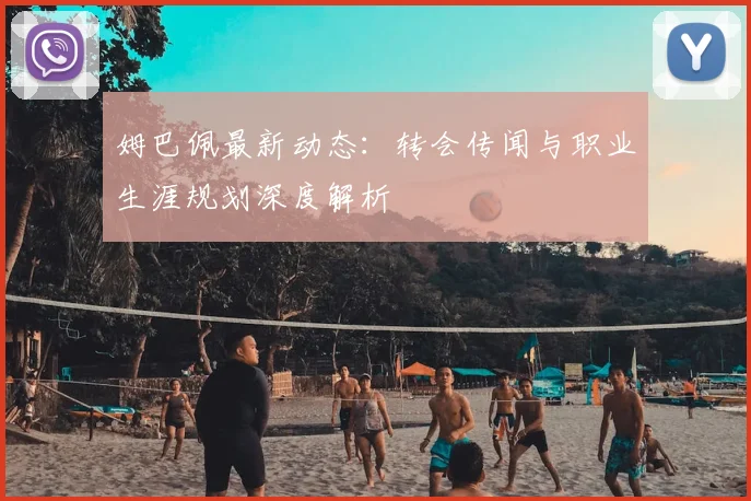 姆巴佩最新动态:转会传闻与职业生涯规划深度解析