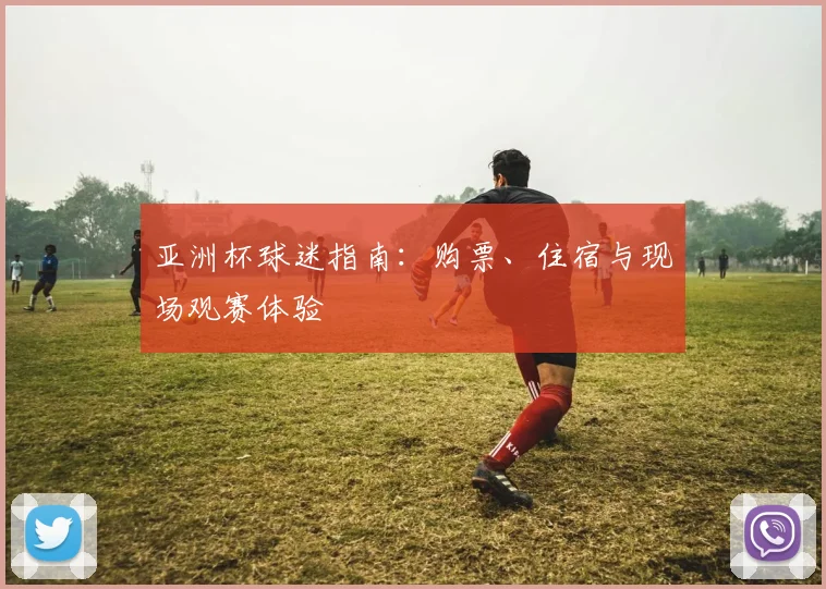 亚洲杯球迷指南:购票、住宿与现场观赛体验