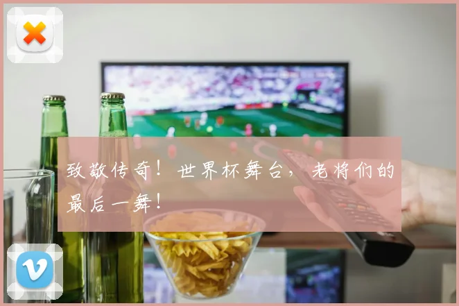 致敬传奇!世界杯舞台,老将们的最后一舞!