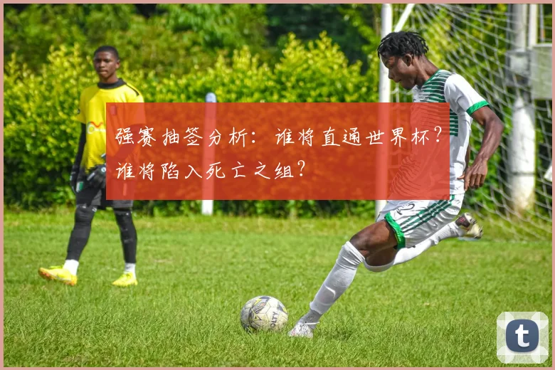强赛抽签分析:谁将直通世界杯?谁将陷入死亡之组?