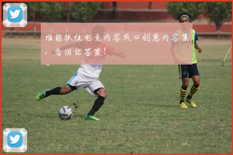 谁能抓住电竞内容风口创意内容集，告诉你答案！