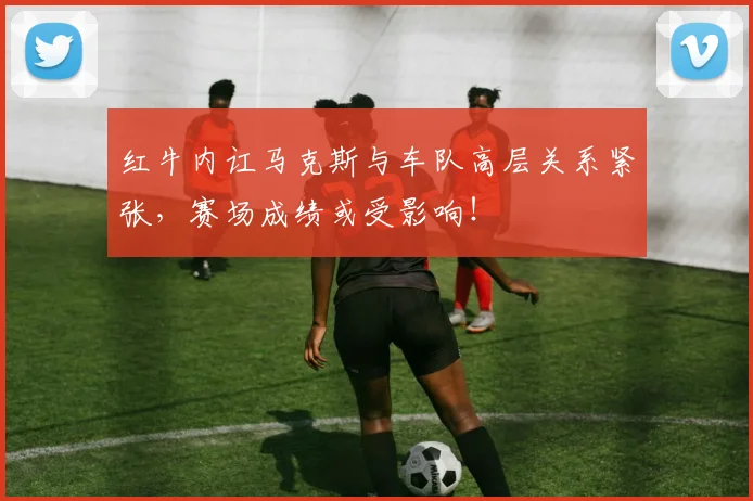 红牛内讧马克斯与车队高层关系紧张，赛场成绩或受影响！
