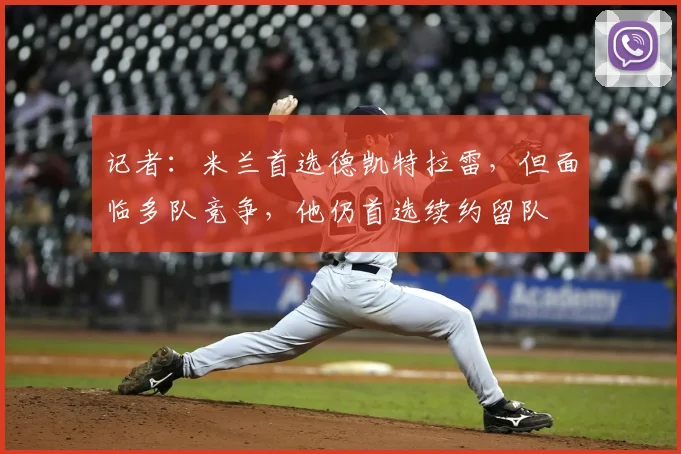 记者：米兰首选德凯特拉雷，但面临多队竞争，他仍首选续约留队
