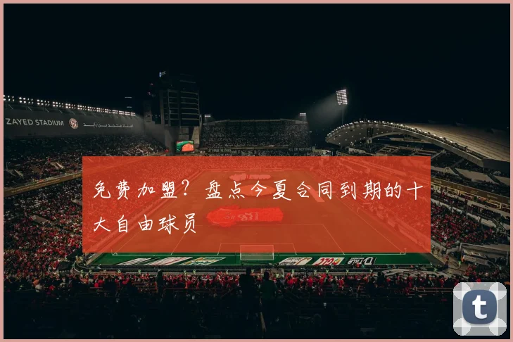 免费加盟？盘点今夏合同到期的十大自由球员