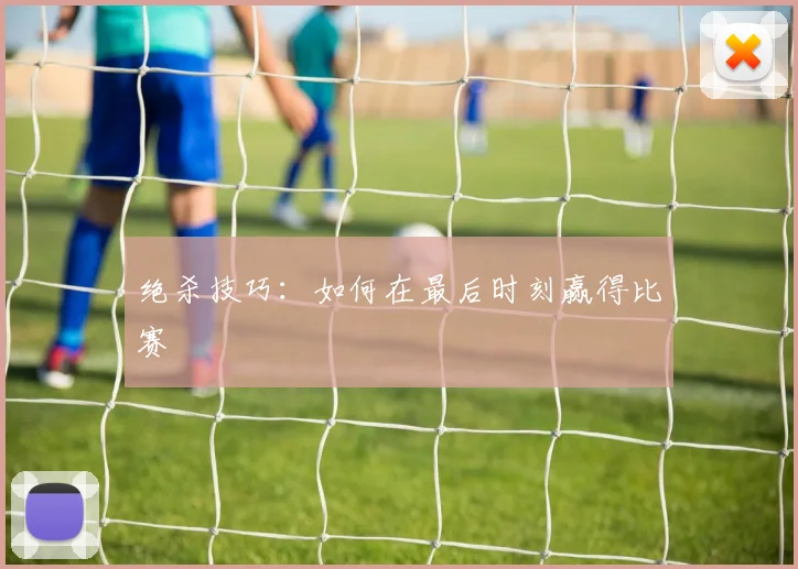 绝杀技巧:如何在最后时刻赢得比赛