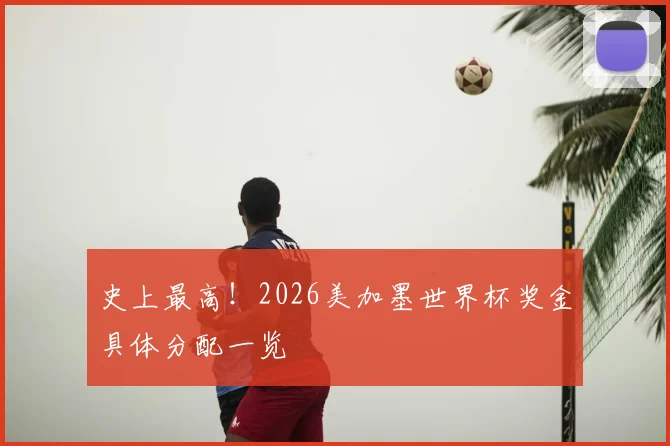 史上最高!2026美加墨世界杯奖金具体分配一览