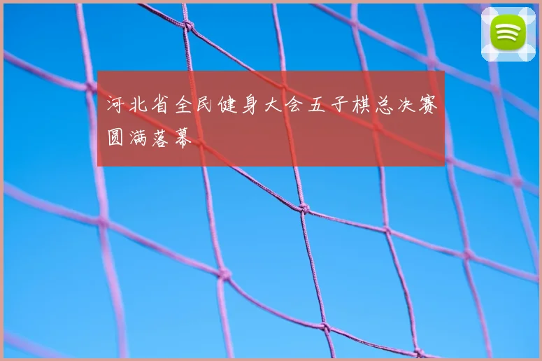 河北省全民健身大会五子棋总决赛圆满落幕