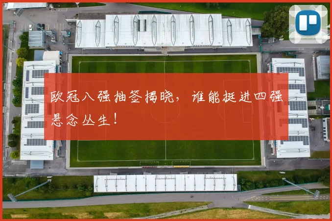 欧冠八强抽签揭晓，谁能挺进四强悬念丛生！