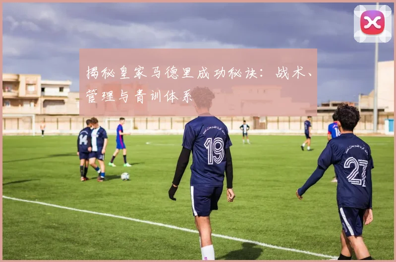 揭秘皇家马德里成功秘诀:战术、管理与青训体系