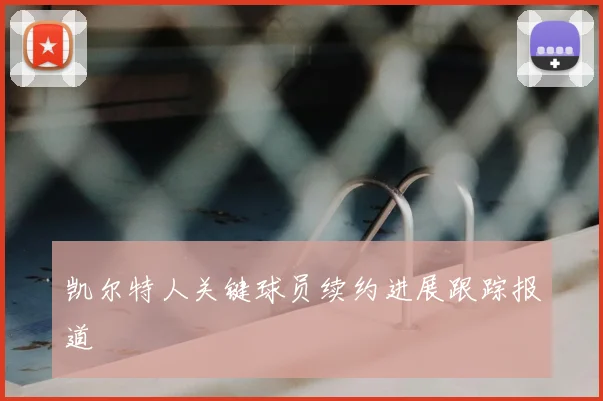 凯尔特人关键球员续约进展跟踪报道