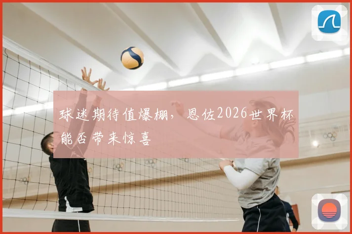 球迷期待值爆棚,恩佐2026世界杯能否带来惊喜